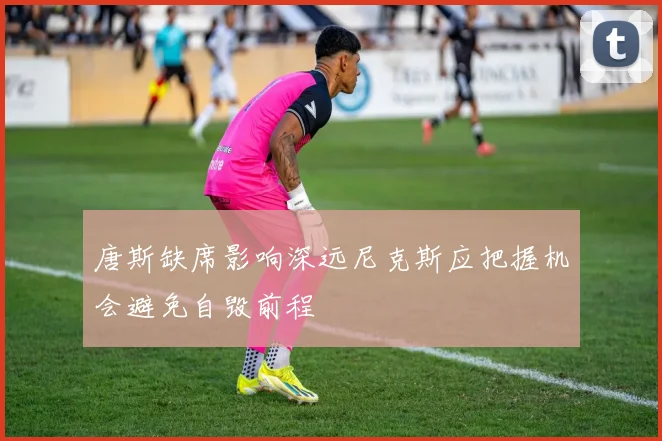 唐斯缺席影响深远尼克斯应把握机会避免自毁前程