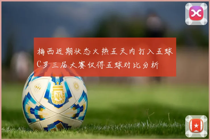 梅西近期状态火热五天内打入五球C罗三届大赛仅得五球对比分析