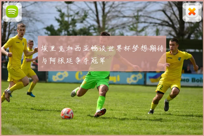 埃里克加西亚畅谈世界杯梦想期待与阿根廷争夺冠军