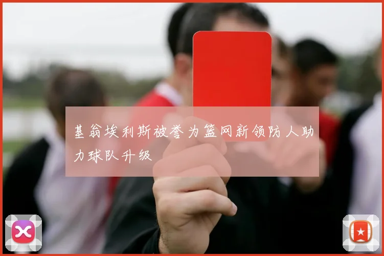 基翁埃利斯被誉为篮网新领防人助力球队升级