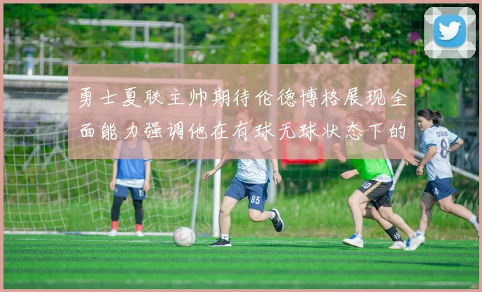 勇士夏联主帅期待伦德博格展现全面能力强调他在有球无球状态下的表现