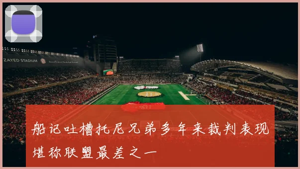 船记吐槽托尼兄弟多年来裁判表现堪称联盟最差之一