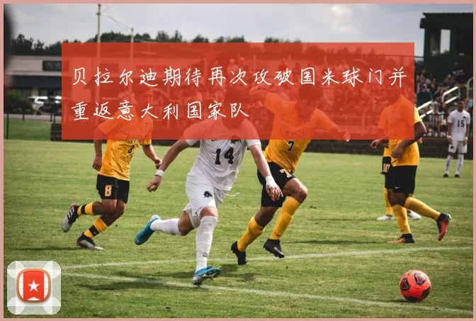 贝拉尔迪期待再次攻破国米球门并重返意大利国家队