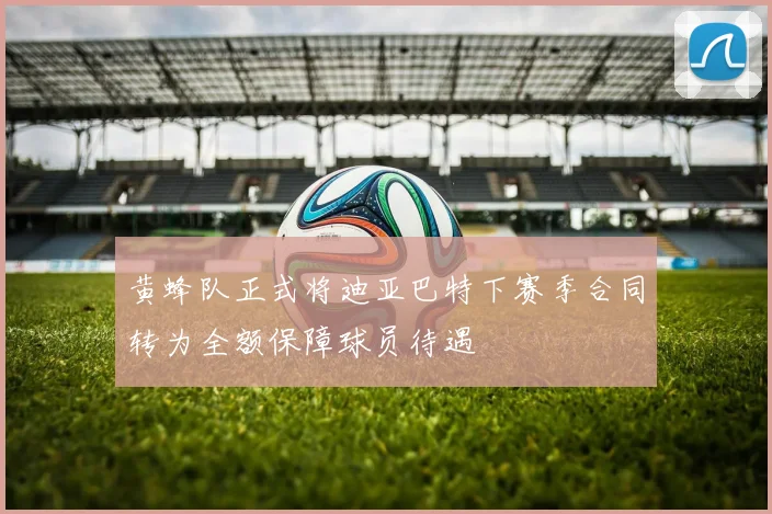 黄蜂队正式将迪亚巴特下赛季合同转为全额保障球员待遇