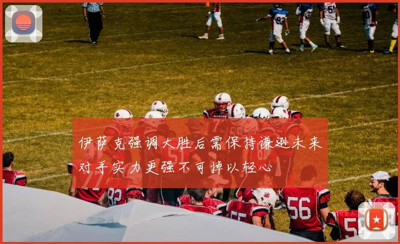 伊萨克强调大胜后需保持谦逊未来对手实力更强不可掉以轻心