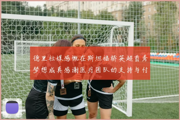 德里社媒感慨在斯坦福桥英超首秀梦想成真感谢医疗团队的支持与付出