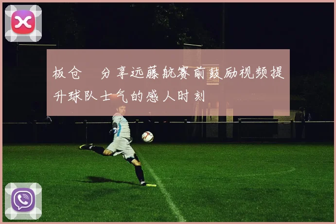 板仓滉分享远藤航赛前鼓励视频提升球队士气的感人时刻