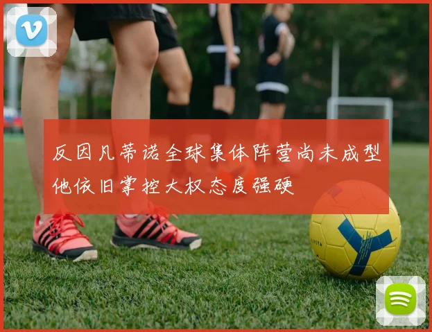 反因凡蒂诺全球集体阵营尚未成型他依旧掌控大权态度强硬