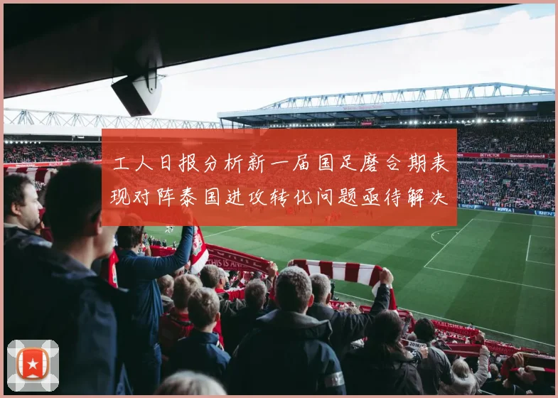 工人日报分析新一届国足磨合期表现对阵泰国进攻转化问题亟待解决