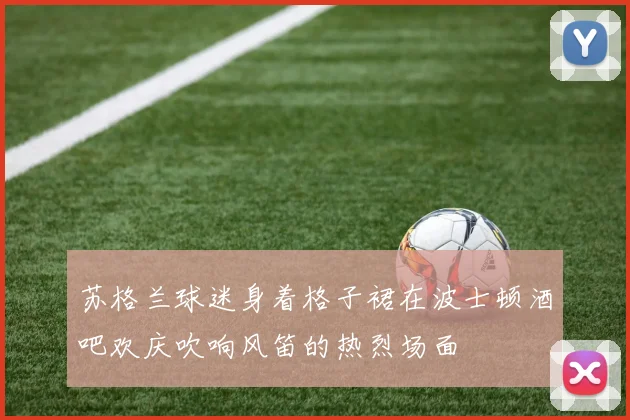 苏格兰球迷身着格子裙在波士顿酒吧欢庆吹响风笛的热烈场面