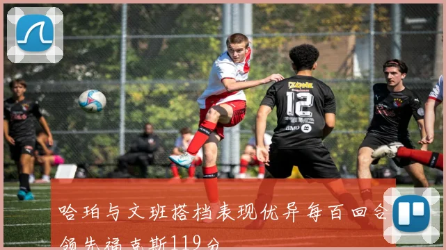 哈珀与文班搭档表现优异每百回合领先福克斯119分