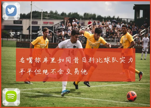 名嘴称库里如同昔日科比球队实力平平但绝不会交易他