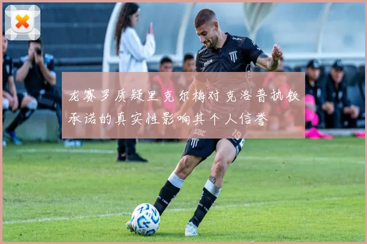 龙赛罗质疑里克尔梅对克洛普执教承诺的真实性影响其个人信誉