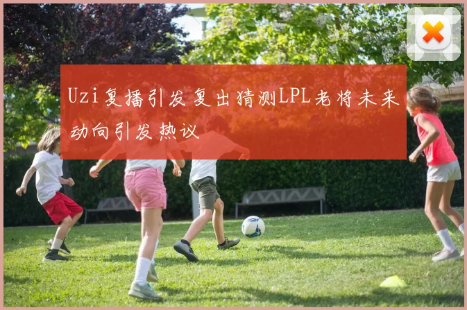 Uzi复播引发复出猜测LPL老将未来动向引发热议