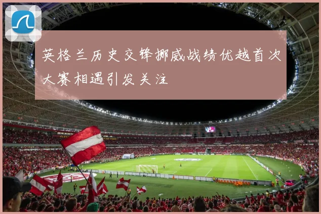英格兰历史交锋挪威战绩优越首次大赛相遇引发关注