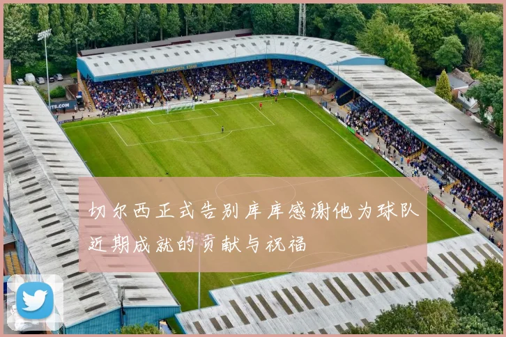 切尔西正式告别库库感谢他为球队近期成就的贡献与祝福