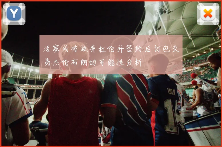 活塞或将放弃杜伦并签约后打包交易杰伦布朗的可能性分析