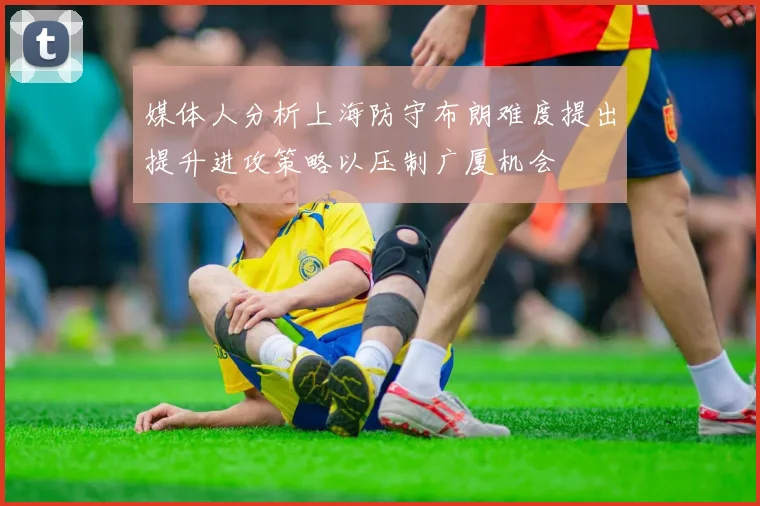 媒体人分析上海防守布朗难度提出提升进攻策略以压制广厦机会