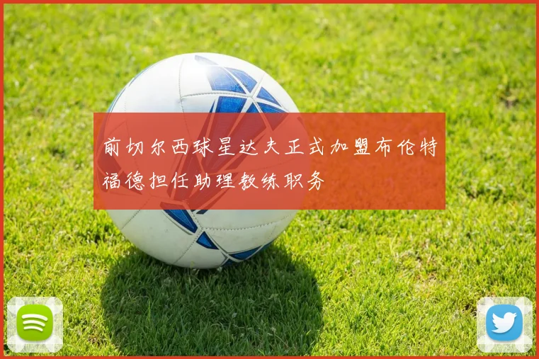 前切尔西球星达夫正式加盟布伦特福德担任助理教练职务