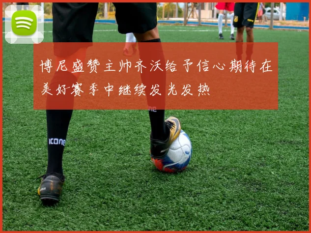 博尼盛赞主帅齐沃给予信心期待在美好赛季中继续发光发热