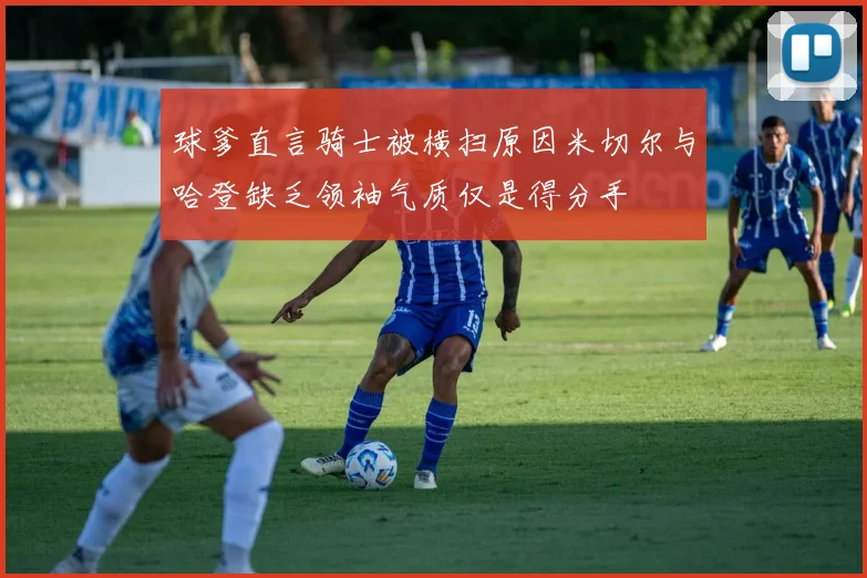 球爹直言骑士被横扫原因米切尔与哈登缺乏领袖气质仅是得分手