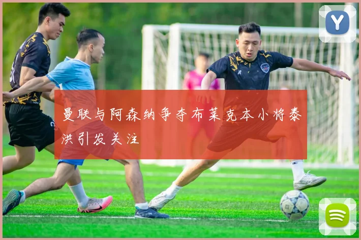 曼联与阿森纳争夺布莱克本小将泰洪引发关注