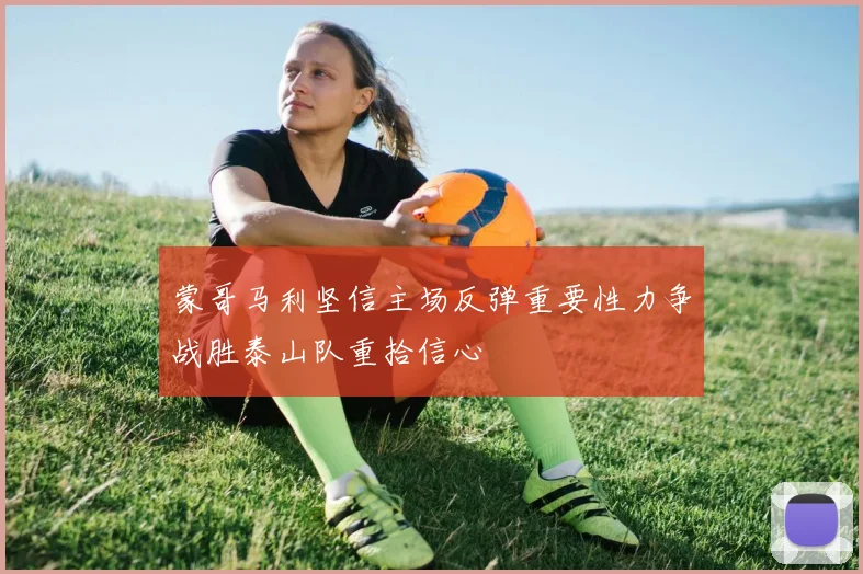 蒙哥马利坚信主场反弹重要性力争战胜泰山队重拾信心