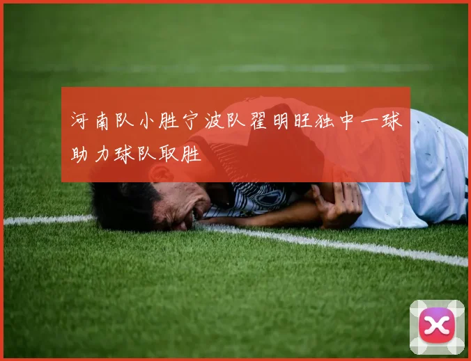 河南队小胜宁波队翟明旺独中一球助力球队取胜