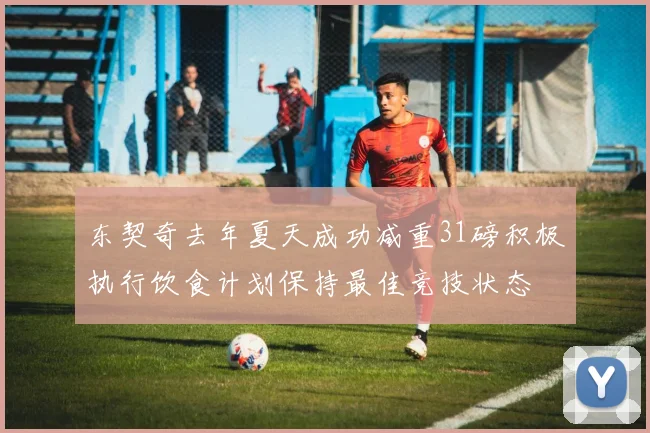 东契奇去年夏天成功减重31磅积极执行饮食计划保持最佳竞技状态