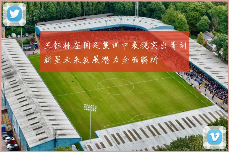 王钰栋在国足集训中表现突出青训新星未来发展潜力全面解析