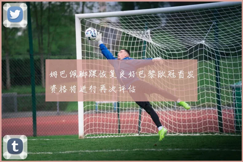 姆巴佩脚踝恢复良好巴黎欧冠首发资格将进行再次评估