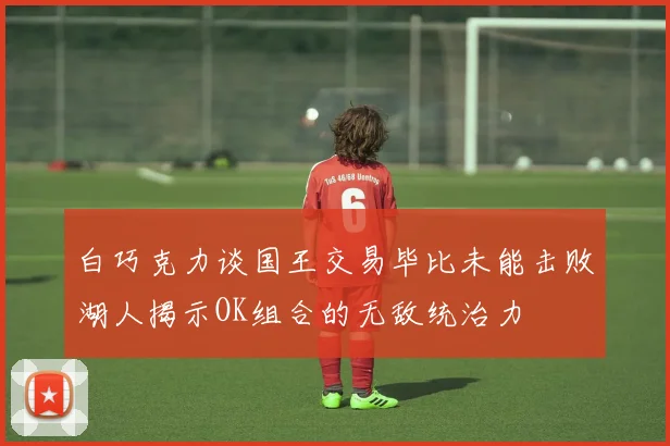 白巧克力谈国王交易毕比未能击败湖人揭示OK组合的无敌统治力